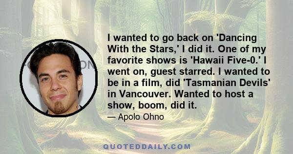 I wanted to go back on 'Dancing With the Stars,' I did it. One of my favorite shows is 'Hawaii Five-0.' I went on, guest starred. I wanted to be in a film, did 'Tasmanian Devils' in Vancouver. Wanted to host a show,