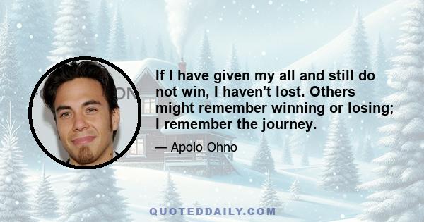 If I have given my all and still do not win, I haven't lost. Others might remember winning or losing; I remember the journey.