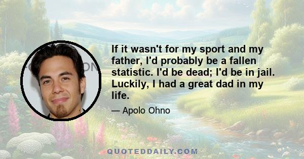 If it wasn't for my sport and my father, I'd probably be a fallen statistic. I'd be dead; I'd be in jail. Luckily, I had a great dad in my life.