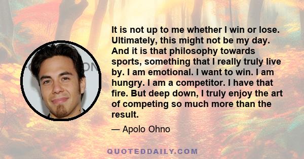 It is not up to me whether I win or lose. Ultimately, this might not be my day. And it is that philosophy towards sports, something that I really truly live by. I am emotional. I want to win. I am hungry. I am a