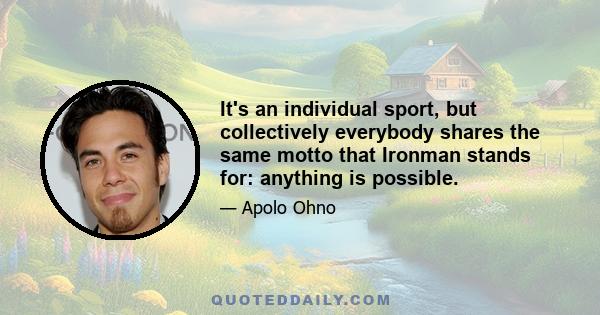 It's an individual sport, but collectively everybody shares the same motto that Ironman stands for: anything is possible.