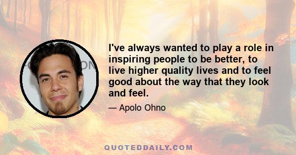 I've always wanted to play a role in inspiring people to be better, to live higher quality lives and to feel good about the way that they look and feel.