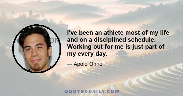 I've been an athlete most of my life and on a disciplined schedule. Working out for me is just part of my every day.