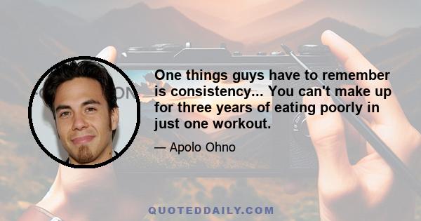 One things guys have to remember is consistency... You can't make up for three years of eating poorly in just one workout.