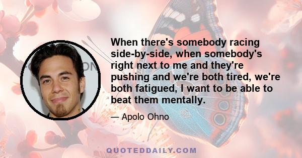 When there's somebody racing side-by-side, when somebody's right next to me and they're pushing and we're both tired, we're both fatigued, I want to be able to beat them mentally.