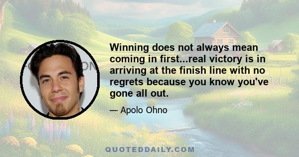 Winning does not always mean coming in first...real victory is in arriving at the finish line with no regrets because you know you've gone all out.