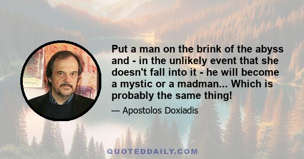 Put a man on the brink of the abyss and - in the unlikely event that she doesn't fall into it - he will become a mystic or a madman... Which is probably the same thing!