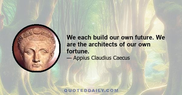 We each build our own future. We are the architects of our own fortune.