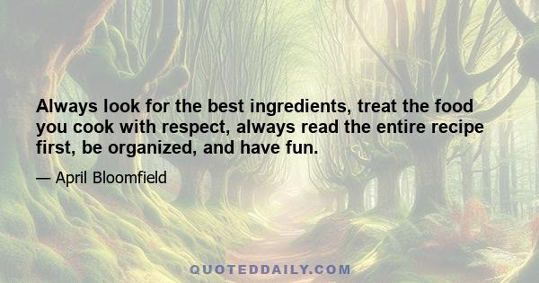 Always look for the best ingredients, treat the food you cook with respect, always read the entire recipe first, be organized, and have fun.