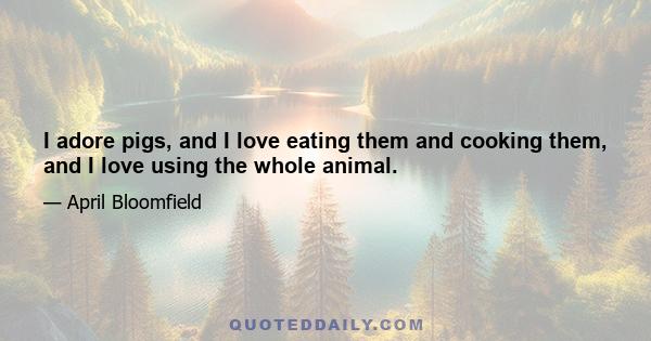 I adore pigs, and I love eating them and cooking them, and I love using the whole animal.