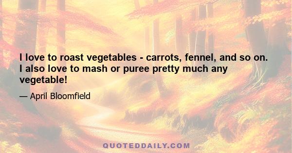 I love to roast vegetables - carrots, fennel, and so on. I also love to mash or puree pretty much any vegetable!