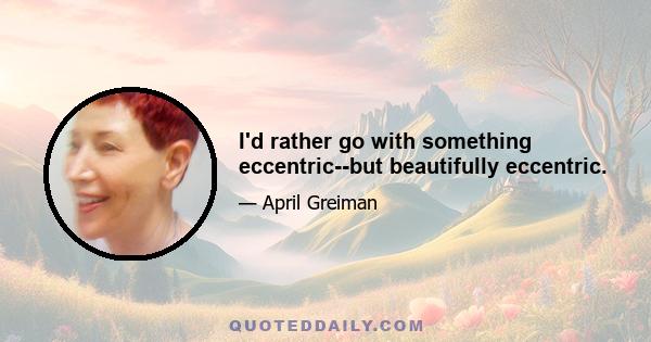 I'd rather go with something eccentric--but beautifully eccentric.