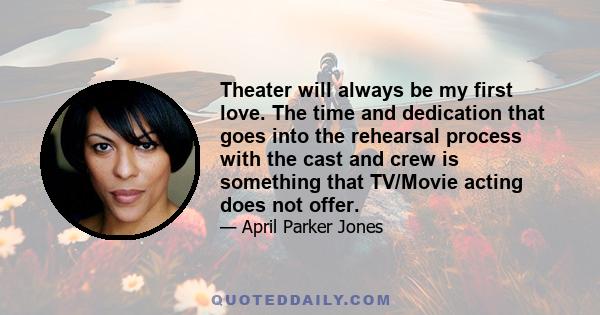 Theater will always be my first love. The time and dedication that goes into the rehearsal process with the cast and crew is something that TV/Movie acting does not offer.