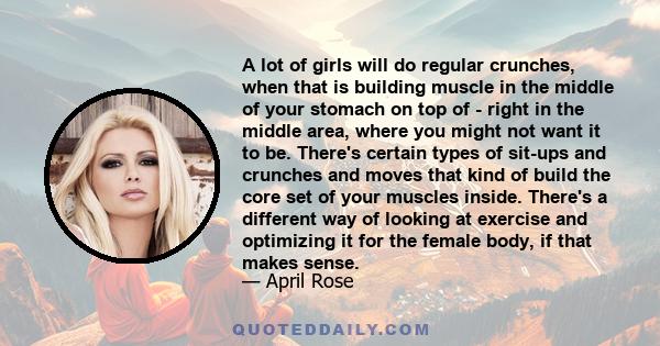 A lot of girls will do regular crunches, when that is building muscle in the middle of your stomach on top of - right in the middle area, where you might not want it to be. There's certain types of sit-ups and crunches