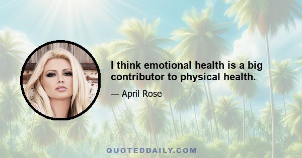 I think emotional health is a big contributor to physical health.