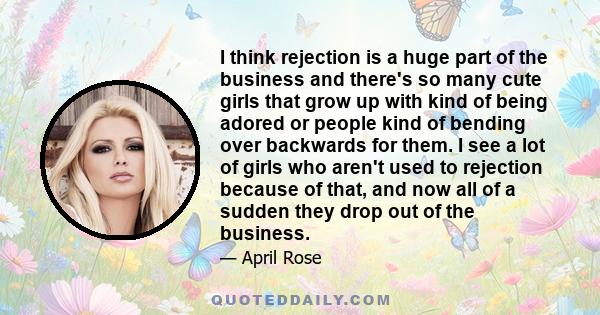 I think rejection is a huge part of the business and there's so many cute girls that grow up with kind of being adored or people kind of bending over backwards for them. I see a lot of girls who aren't used to rejection 