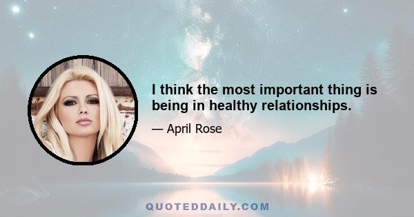 I think the most important thing is being in healthy relationships.