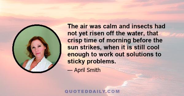 The air was calm and insects had not yet risen off the water, that crisp time of morning before the sun strikes, when it is still cool enough to work out solutions to sticky problems.