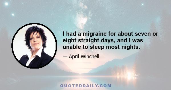 I had a migraine for about seven or eight straight days, and I was unable to sleep most nights.