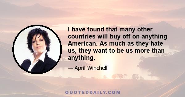 I have found that many other countries will buy off on anything American. As much as they hate us, they want to be us more than anything.