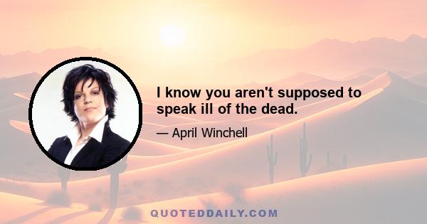 I know you aren't supposed to speak ill of the dead.