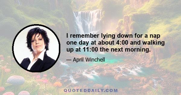 I remember lying down for a nap one day at about 4:00 and walking up at 11:00 the next morning.