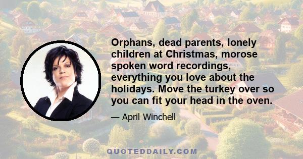 Orphans, dead parents, lonely children at Christmas, morose spoken word recordings, everything you love about the holidays. Move the turkey over so you can fit your head in the oven.