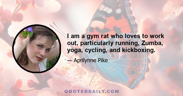 I am a gym rat who loves to work out, particularly running, Zumba, yoga, cycling, and kickboxing.