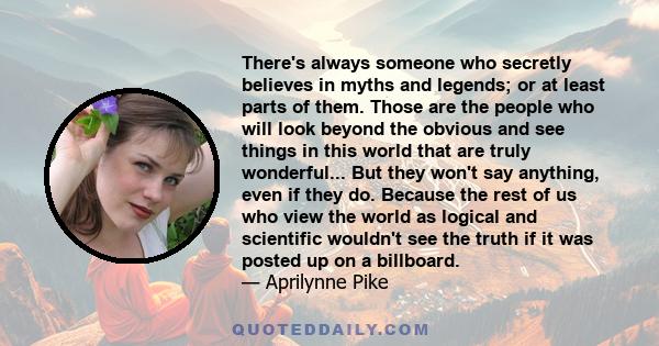 There's always someone who secretly believes in myths and legends; or at least parts of them. Those are the people who will look beyond the obvious and see things in this world that are truly wonderful... But they won't 