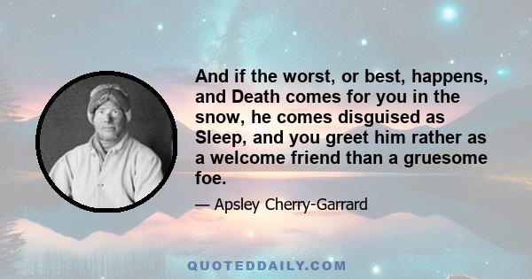 And if the worst, or best, happens, and Death comes for you in the snow, he comes disguised as Sleep, and you greet him rather as a welcome friend than a gruesome foe.