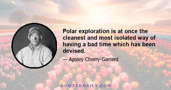 Polar exploration is at once the cleanest and most isolated way of having a bad time which has been devised.