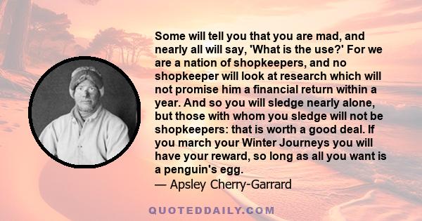 Some will tell you that you are mad, and nearly all will say, 'What is the use?' For we are a nation of shopkeepers, and no shopkeeper will look at research which will not promise him a financial return within a year.