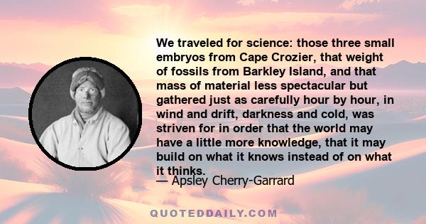 We traveled for science: those three small embryos from Cape Crozier, that weight of fossils from Barkley Island, and that mass of material less spectacular but gathered just as carefully hour by hour, in wind and