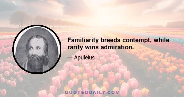 Familiarity breeds contempt, while rarity wins admiration.