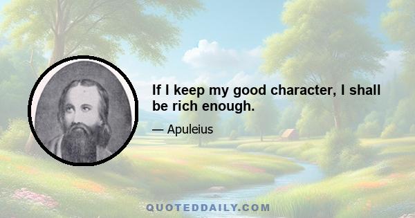 If I keep my good character, I shall be rich enough.