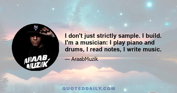 I don't just strictly sample. I build. I'm a musician: I play piano and drums, I read notes, I write music.