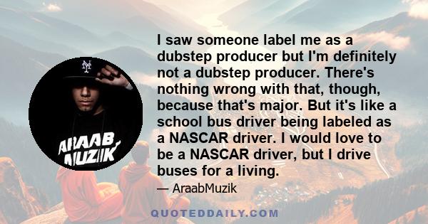 I saw someone label me as a dubstep producer but I'm definitely not a dubstep producer. There's nothing wrong with that, though, because that's major. But it's like a school bus driver being labeled as a NASCAR driver.