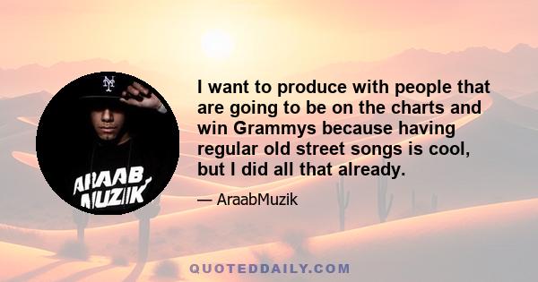 I want to produce with people that are going to be on the charts and win Grammys because having regular old street songs is cool, but I did all that already.