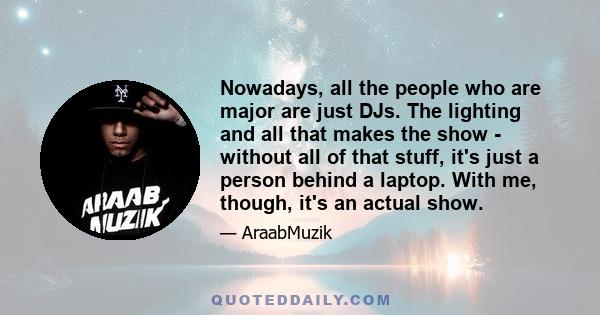 Nowadays, all the people who are major are just DJs. The lighting and all that makes the show - without all of that stuff, it's just a person behind a laptop. With me, though, it's an actual show.