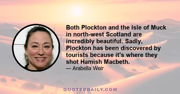 Both Plockton and the Isle of Muck in north-west Scotland are incredibly beautiful. Sadly, Plockton has been discovered by tourists because it's where they shot Hamish Macbeth.