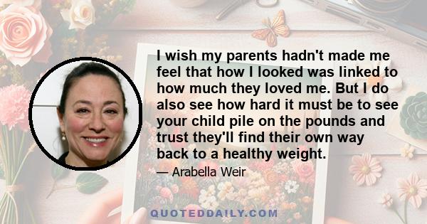 I wish my parents hadn't made me feel that how I looked was linked to how much they loved me. But I do also see how hard it must be to see your child pile on the pounds and trust they'll find their own way back to a