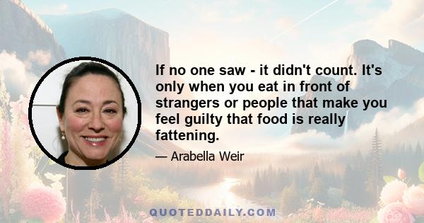 If no one saw - it didn't count. It's only when you eat in front of strangers or people that make you feel guilty that food is really fattening.