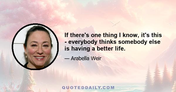 If there's one thing I know, it's this - everybody thinks somebody else is having a better life.