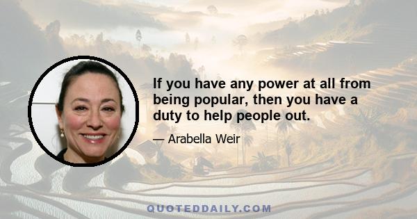 If you have any power at all from being popular, then you have a duty to help people out.