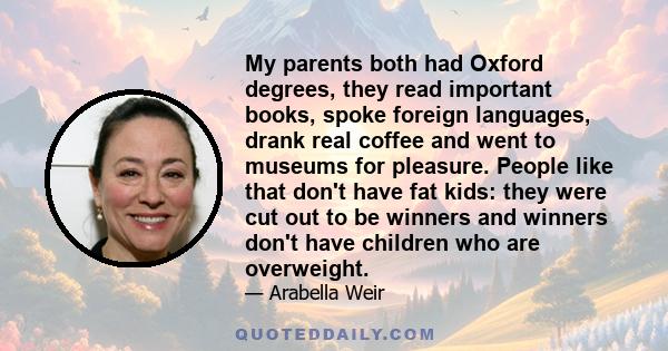 My parents both had Oxford degrees, they read important books, spoke foreign languages, drank real coffee and went to museums for pleasure. People like that don't have fat kids: they were cut out to be winners and