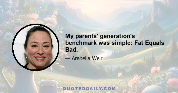 My parents' generation's benchmark was simple: Fat Equals Bad.