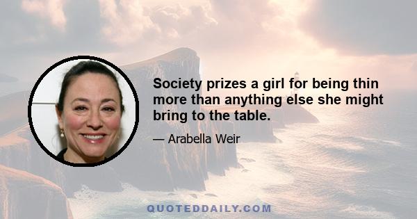 Society prizes a girl for being thin more than anything else she might bring to the table.