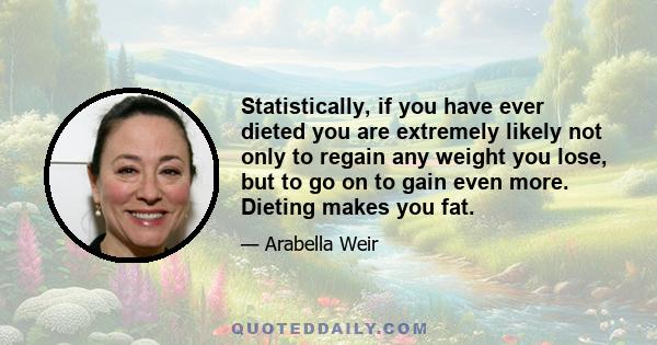 Statistically, if you have ever dieted you are extremely likely not only to regain any weight you lose, but to go on to gain even more. Dieting makes you fat.