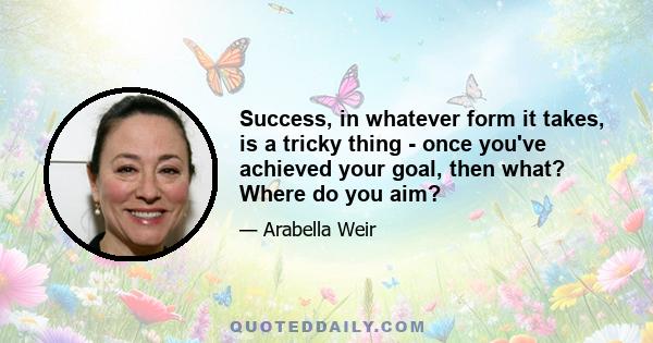 Success, in whatever form it takes, is a tricky thing - once you've achieved your goal, then what? Where do you aim?