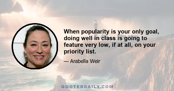 When popularity is your only goal, doing well in class is going to feature very low, if at all, on your priority list.